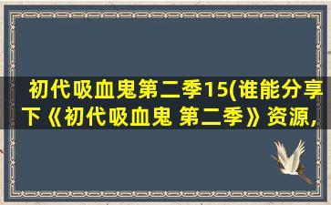 初代吸血鬼第二季15(谁能分享下《初代吸血鬼 第二季》资源,最好是高清的)